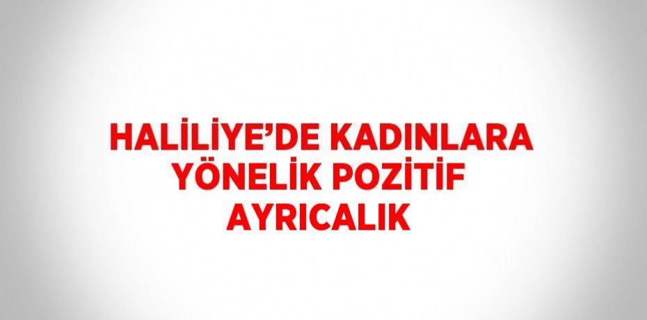 HALİLİYE’DE KADINLARA YÖNELİK POZİTİF AYRICALIK
