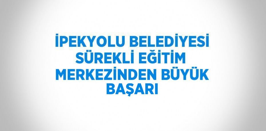 İPEKYOLU BELEDİYESİ SÜREKLİ EĞİTİM MERKEZİNDEN BÜYÜK BAŞARI