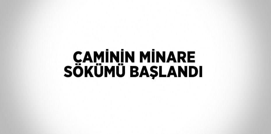 CAMİNİN MİNARE SÖKÜMÜ BAŞLANDI