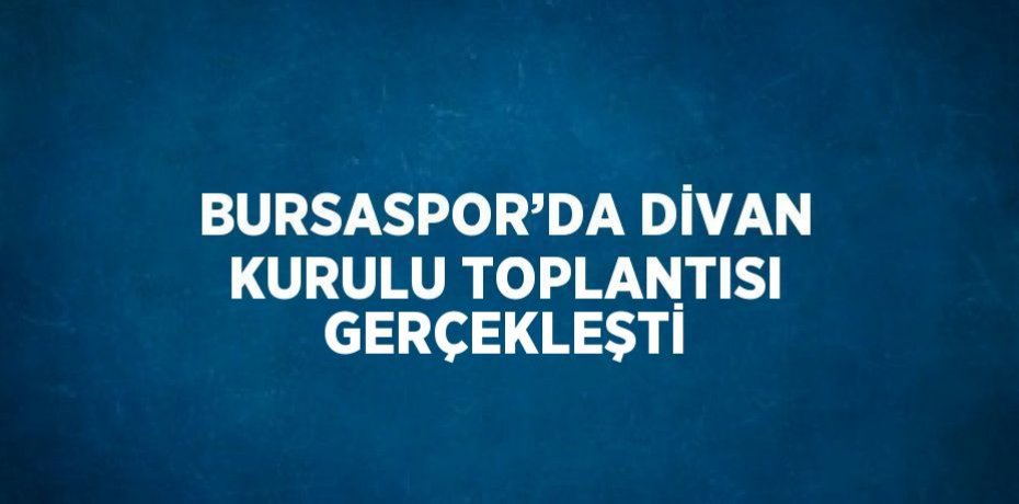 BURSASPOR’DA DİVAN KURULU TOPLANTISI GERÇEKLEŞTİ