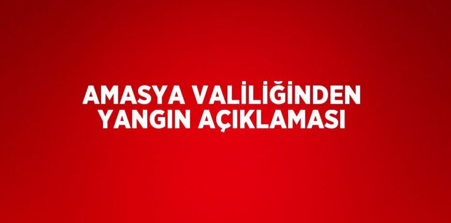 AMASYA VALİLİĞİNDEN YANGIN AÇIKLAMASI