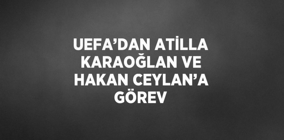 UEFA’DAN ATİLLA KARAOĞLAN VE HAKAN CEYLAN’A GÖREV