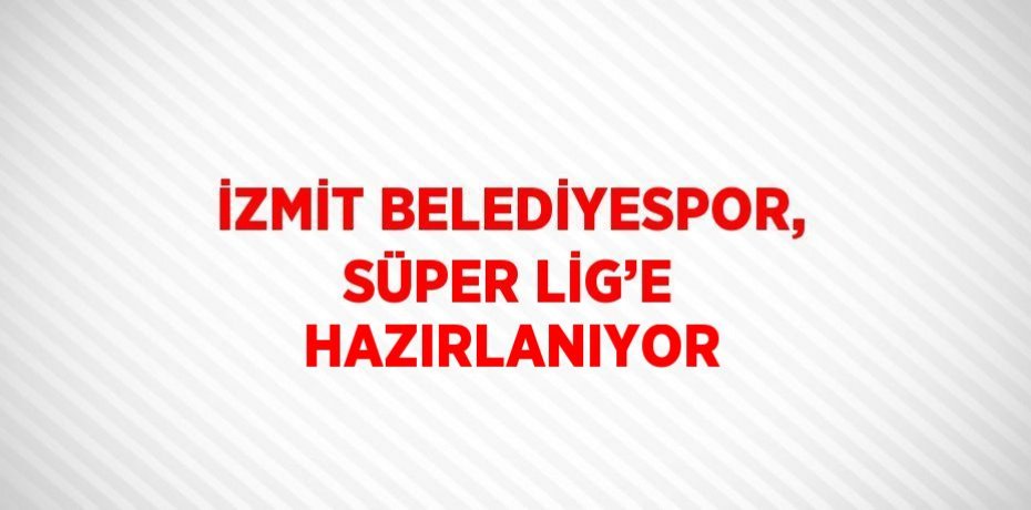 İZMİT BELEDİYESPOR, SÜPER LİG’E HAZIRLANIYOR