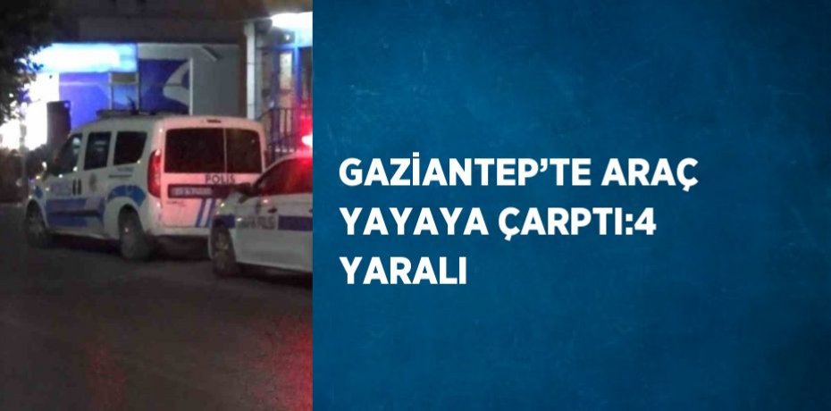 GAZİANTEP’TE ARAÇ YAYAYA ÇARPTI:4 YARALI