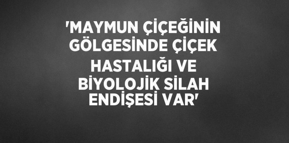 'MAYMUN ÇİÇEĞİNİN GÖLGESİNDE ÇİÇEK HASTALIĞI VE BİYOLOJİK SİLAH ENDİŞESİ VAR'
