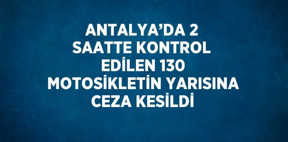 ANTALYA’DA 2 SAATTE KONTROL EDİLEN 130 MOTOSİKLETİN YARISINA CEZA KESİLDİ