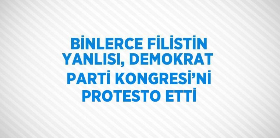 BİNLERCE FİLİSTİN YANLISI, DEMOKRAT PARTİ KONGRESİ’Nİ PROTESTO ETTİ