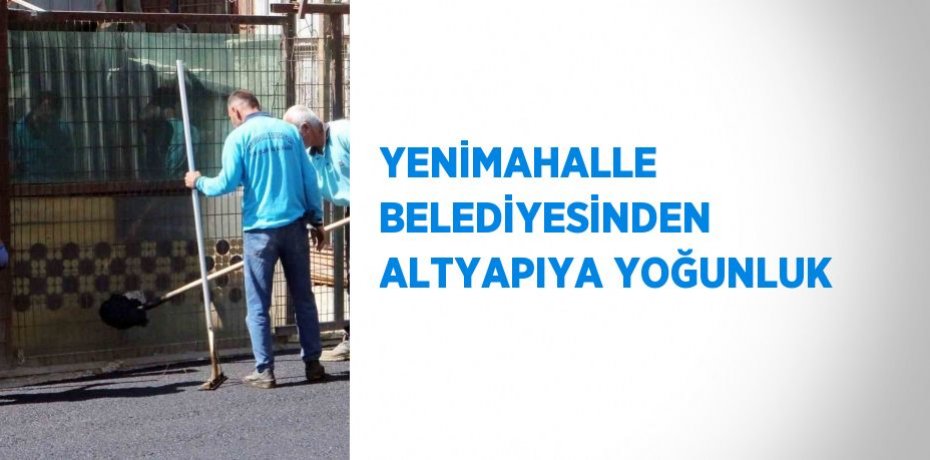 YENİMAHALLE BELEDİYESİNDEN ALTYAPIYA YOĞUNLUK