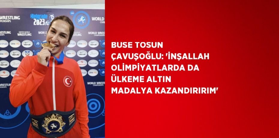 BUSE TOSUN ÇAVUŞOĞLU: 'İNŞALLAH OLİMPİYATLARDA DA ÜLKEME ALTIN MADALYA KAZANDIRIRIM'