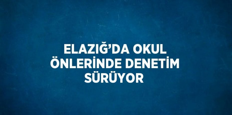 ELAZIĞ’DA OKUL ÖNLERİNDE DENETİM SÜRÜYOR