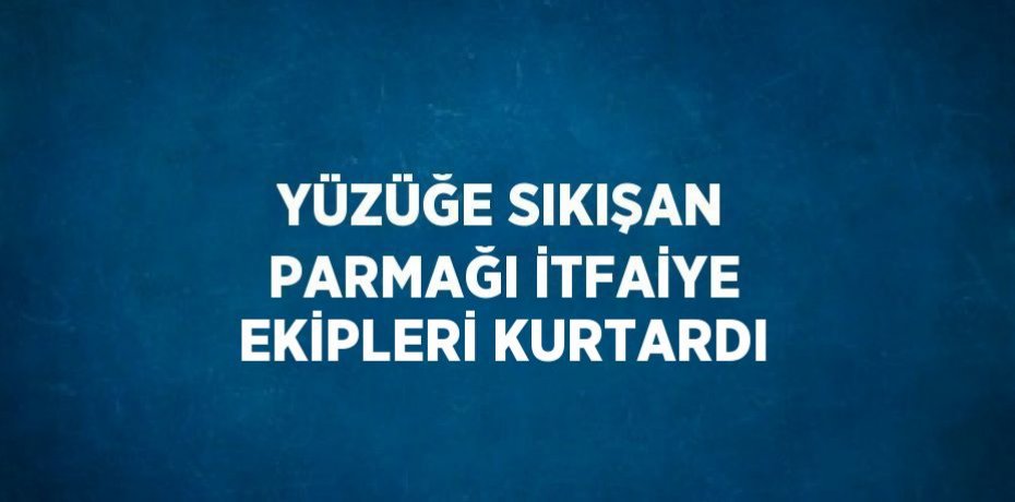 YÜZÜĞE SIKIŞAN PARMAĞI İTFAİYE EKİPLERİ KURTARDI