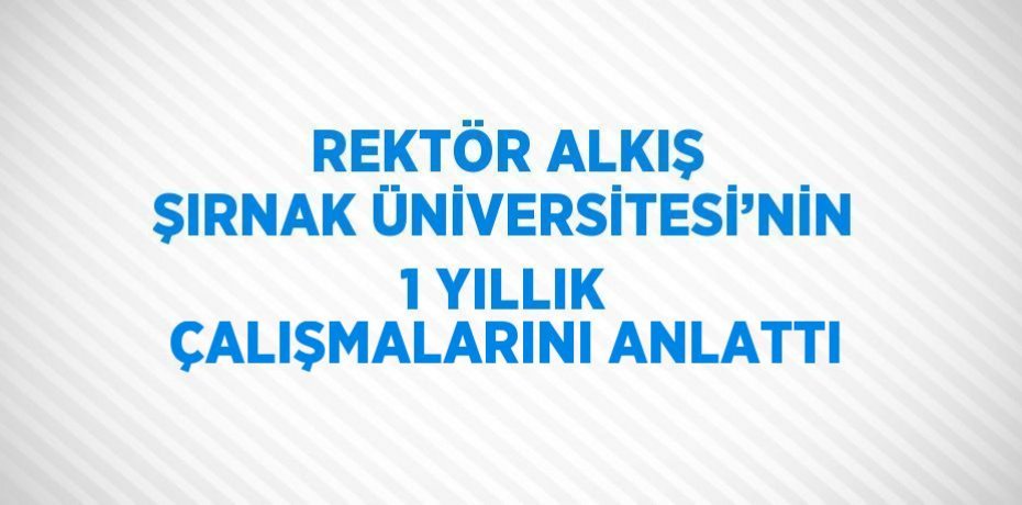 REKTÖR ALKIŞ ŞIRNAK ÜNİVERSİTESİ’NİN 1 YILLIK ÇALIŞMALARINI ANLATTI