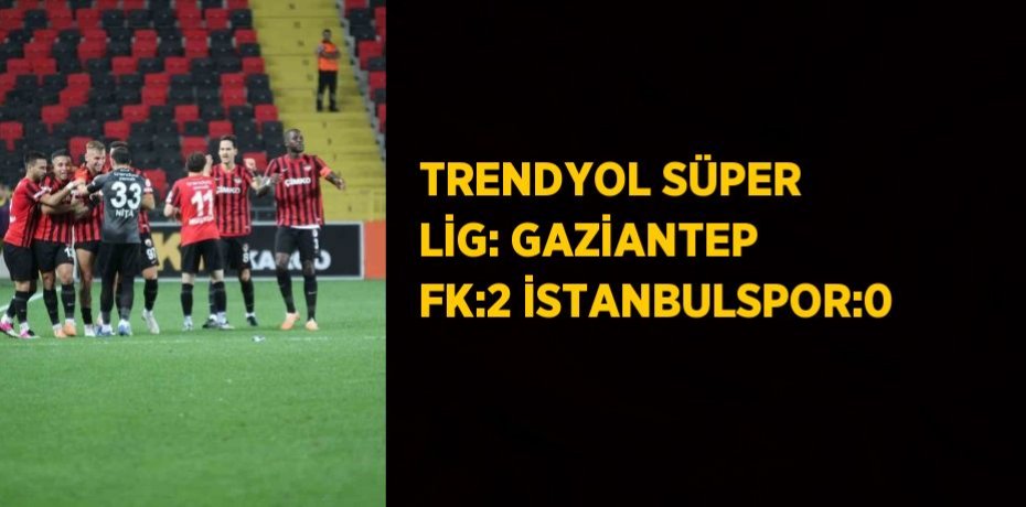 TRENDYOL SÜPER LİG: GAZİANTEP FK:2 İSTANBULSPOR:0