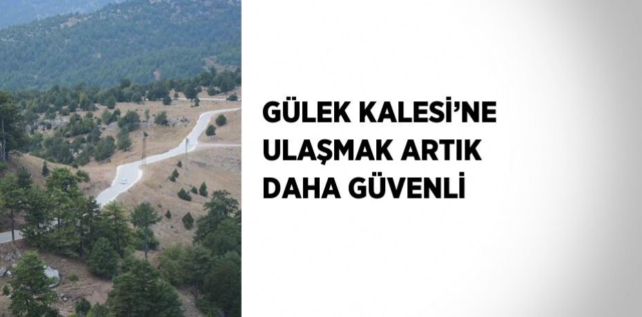 GÜLEK KALESİ’NE ULAŞMAK ARTIK DAHA GÜVENLİ