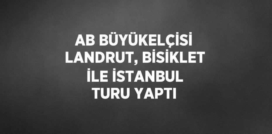 AB BÜYÜKELÇİSİ LANDRUT, BİSİKLET İLE İSTANBUL TURU YAPTI