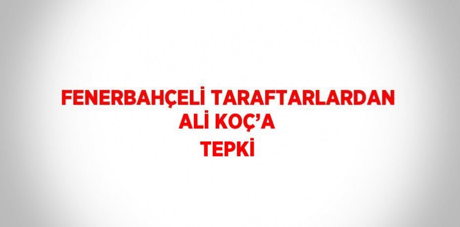 FENERBAHÇELİ TARAFTARLARDAN ALİ KOÇ’A TEPKİ