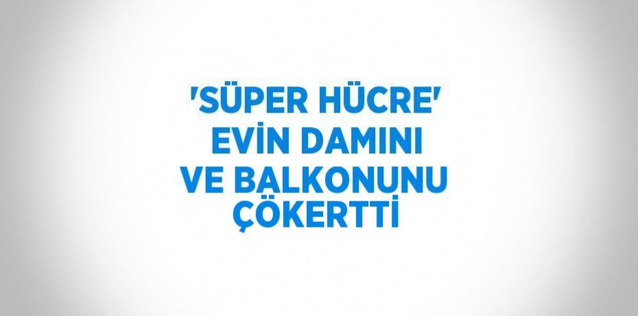 'SÜPER HÜCRE' EVİN DAMINI VE BALKONUNU ÇÖKERTTİ