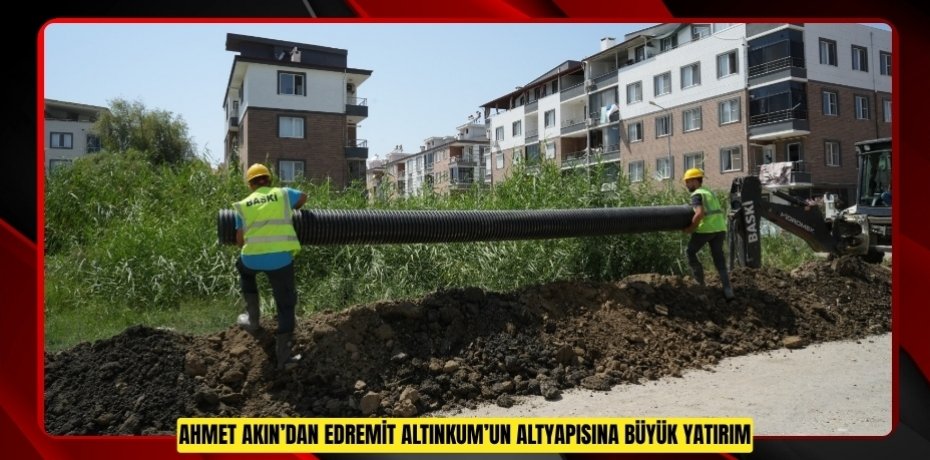 AHMET AKIN’DAN EDREMİT ALTINKUM’UN ALTYAPISINA BÜYÜK YATIRIM