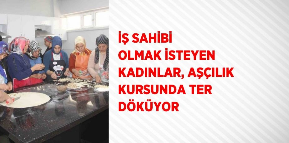 İŞ SAHİBİ OLMAK İSTEYEN KADINLAR, AŞÇILIK KURSUNDA TER DÖKÜYOR