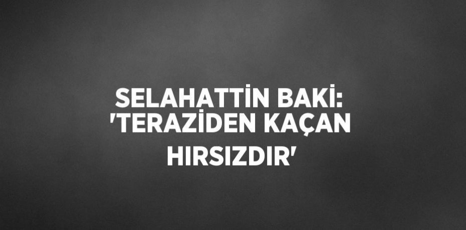 SELAHATTİN BAKİ: 'TERAZİDEN KAÇAN HIRSIZDIR'