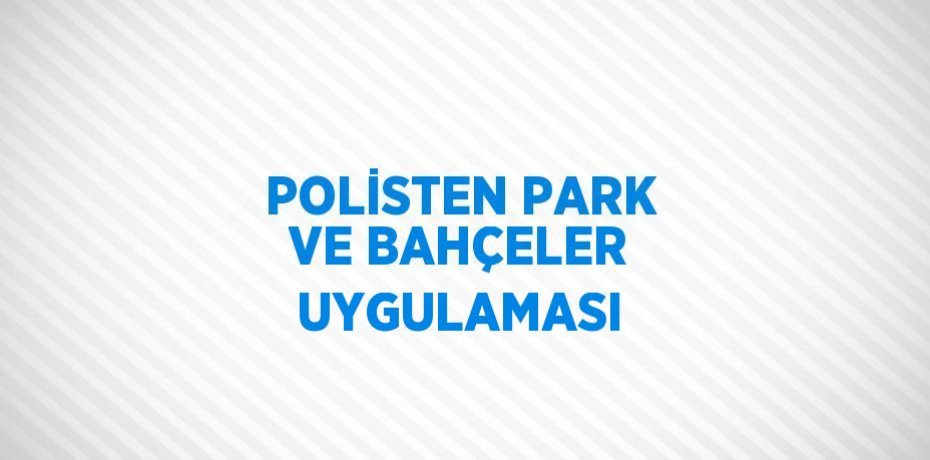 POLİSTEN PARK VE BAHÇELER UYGULAMASI