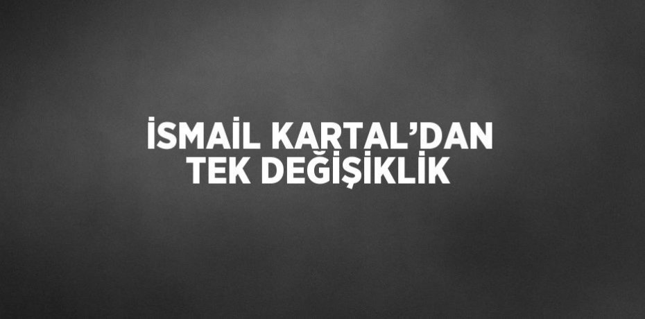 İSMAİL KARTAL’DAN TEK DEĞİŞİKLİK