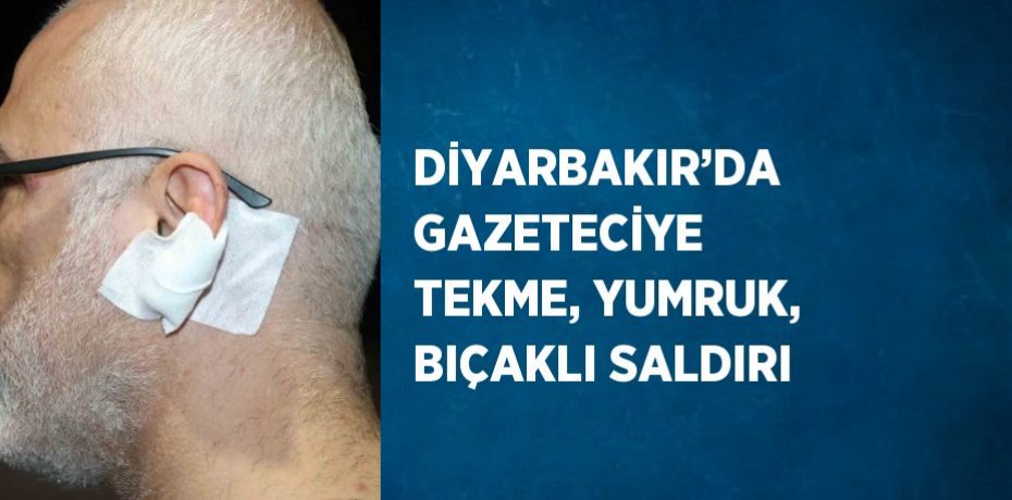 DİYARBAKIR’DA GAZETECİYE TEKME, YUMRUK, BIÇAKLI SALDIRI