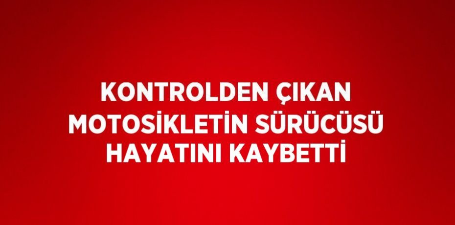KONTROLDEN ÇIKAN MOTOSİKLETİN SÜRÜCÜSÜ HAYATINI KAYBETTİ