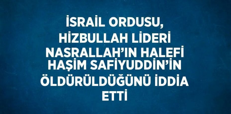 İSRAİL ORDUSU, HİZBULLAH LİDERİ NASRALLAH’IN HALEFİ HAŞİM SAFİYUDDİN’İN ÖLDÜRÜLDÜĞÜNÜ İDDİA ETTİ