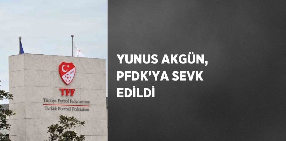 YUNUS AKGÜN, PFDK’YA SEVK EDİLDİ