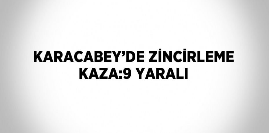 KARACABEY’DE ZİNCİRLEME KAZA:9 YARALI