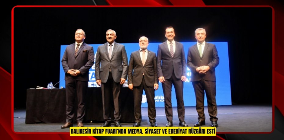 BALIKESİR KİTAP FUARI’NDA MEDYA, SİYASET VE EDEBİYAT RÜZGÂRI ESTİ