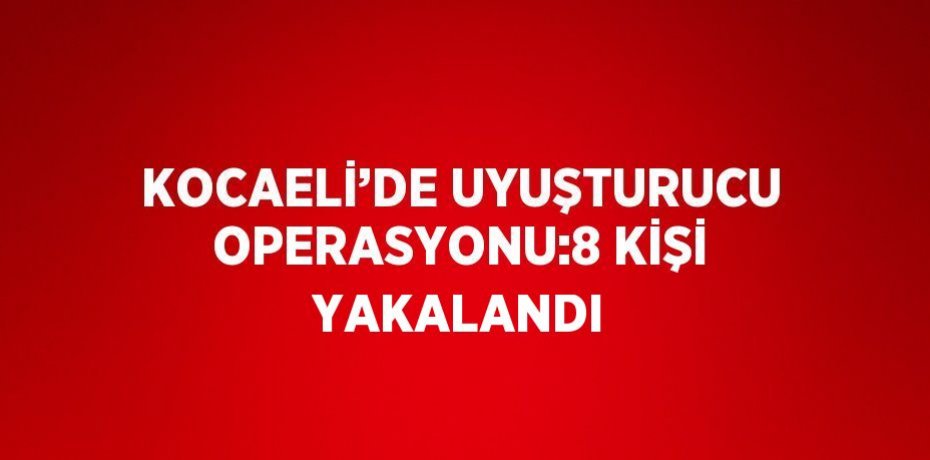 KOCAELİ’DE UYUŞTURUCU OPERASYONU:8 KİŞİ YAKALANDI