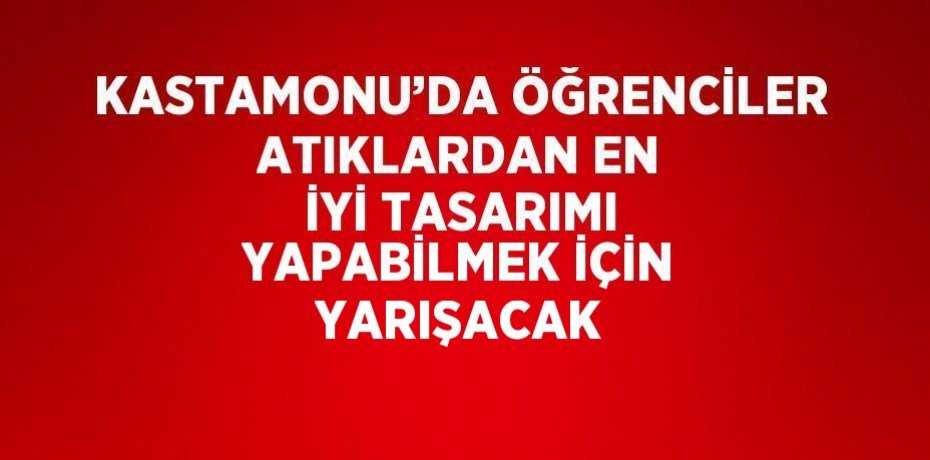 KASTAMONU’DA ÖĞRENCİLER ATIKLARDAN EN İYİ TASARIMI YAPABİLMEK İÇİN YARIŞACAK