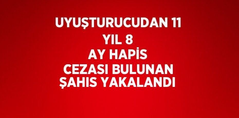 UYUŞTURUCUDAN 11 YIL 8 AY HAPİS CEZASI BULUNAN ŞAHIS YAKALANDI