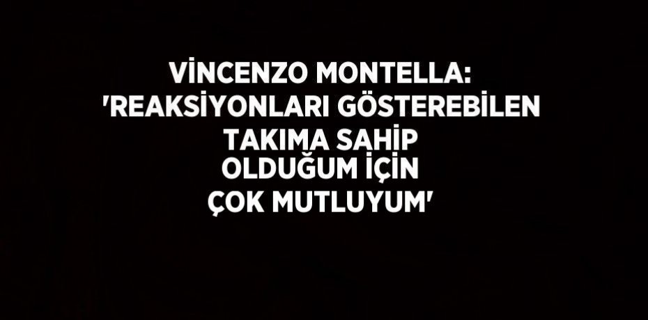 VİNCENZO MONTELLA: 'REAKSİYONLARI GÖSTEREBİLEN TAKIMA SAHİP OLDUĞUM İÇİN ÇOK MUTLUYUM'