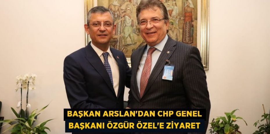 Başkan Arslan’dan CHP Genel Başkanı Özgür Özel’e ziyaret