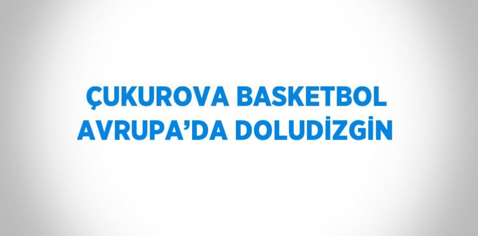 ÇUKUROVA BASKETBOL AVRUPA’DA DOLUDİZGİN