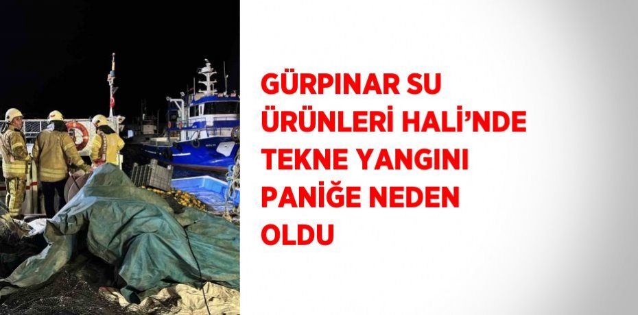 GÜRPINAR SU ÜRÜNLERİ HALİ’NDE TEKNE YANGINI PANİĞE NEDEN OLDU
