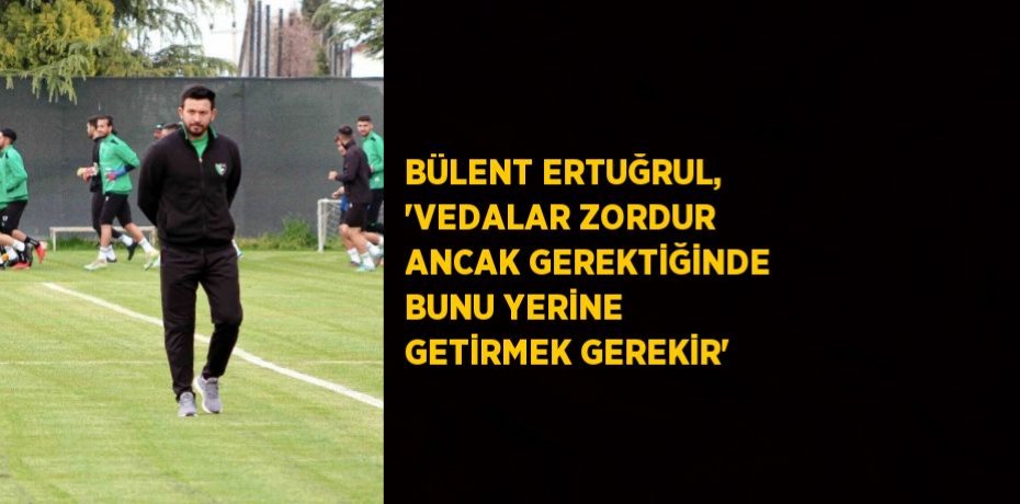 BÜLENT ERTUĞRUL, 'VEDALAR ZORDUR ANCAK GEREKTİĞİNDE BUNU YERİNE GETİRMEK GEREKİR'