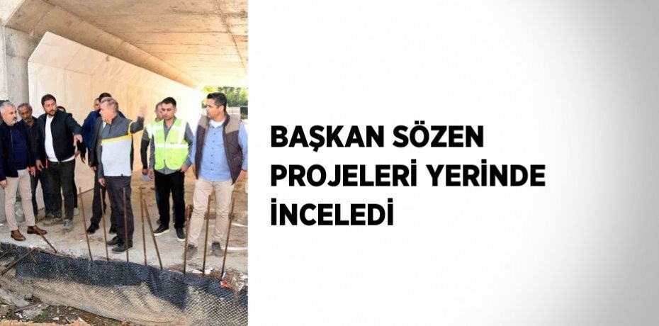 BAŞKAN SÖZEN PROJELERİ YERİNDE İNCELEDİ