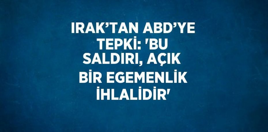 IRAK’TAN ABD’YE TEPKİ: 'BU SALDIRI, AÇIK BİR EGEMENLİK İHLALİDİR'