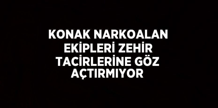 KONAK NARKOALAN EKİPLERİ ZEHİR TACİRLERİNE GÖZ AÇTIRMIYOR