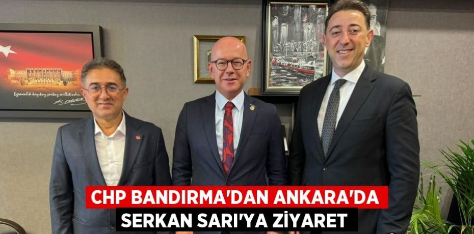 CHP BANDIRMA’DAN ANKARA’DA SERKAN SARI’YA ZİYARET