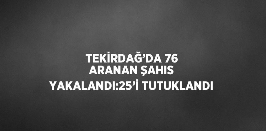 TEKİRDAĞ’DA 76 ARANAN ŞAHIS YAKALANDI:25’İ TUTUKLANDI