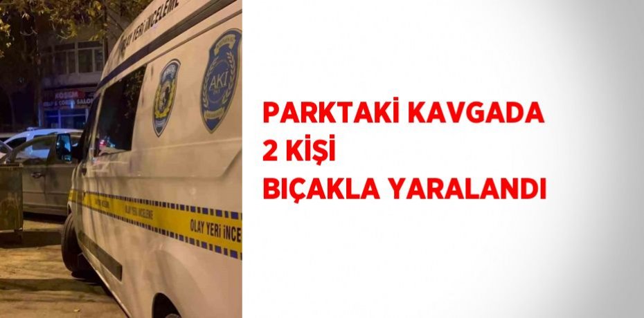PARKTAKİ KAVGADA 2 KİŞİ BIÇAKLA YARALANDI