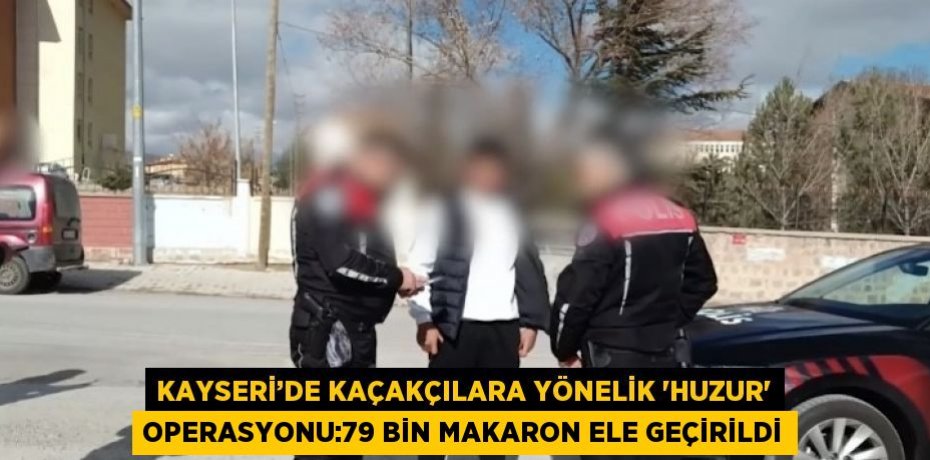 KAYSERİ’DE KAÇAKÇILARA YÖNELİK 'HUZUR' OPERASYONU:79 BİN MAKARON ELE GEÇİRİLDİ