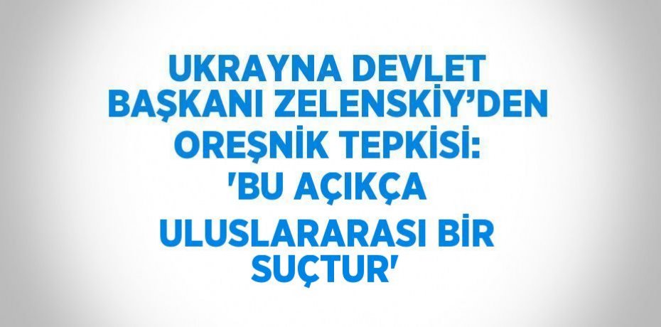 UKRAYNA DEVLET BAŞKANI ZELENSKİY’DEN OREŞNİK TEPKİSİ: 'BU AÇIKÇA ULUSLARARASI BİR SUÇTUR'
