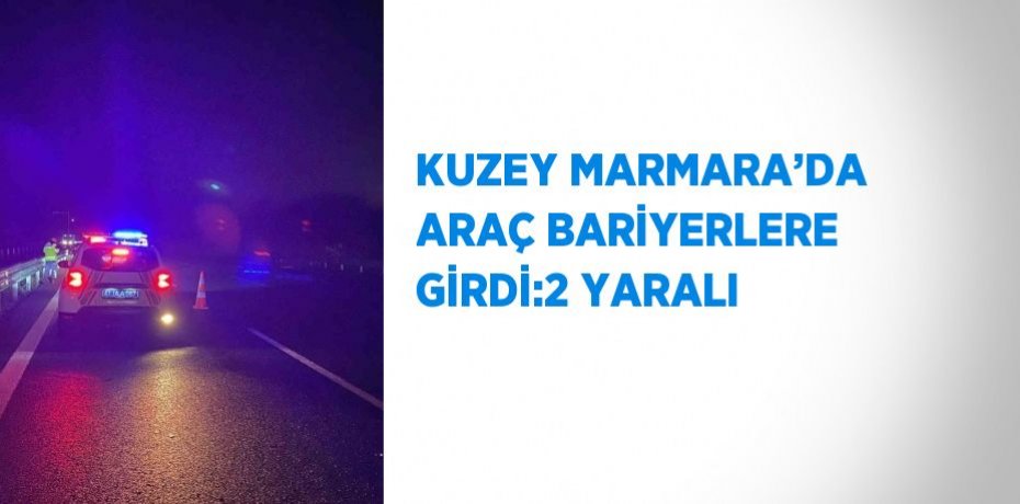 KUZEY MARMARA’DA ARAÇ BARİYERLERE GİRDİ:2 YARALI