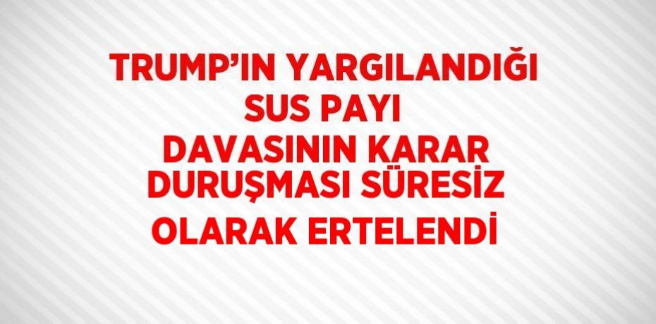 TRUMP’IN YARGILANDIĞI SUS PAYI DAVASININ KARAR DURUŞMASI SÜRESİZ OLARAK ERTELENDİ